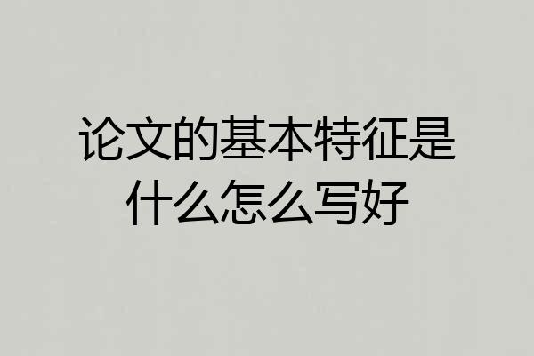 论文的基本特征是什么怎么写好