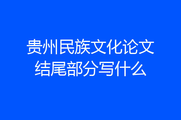 贵州民族文化论文结尾部分写什么