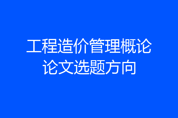工程造价管理概论论文选题方向
