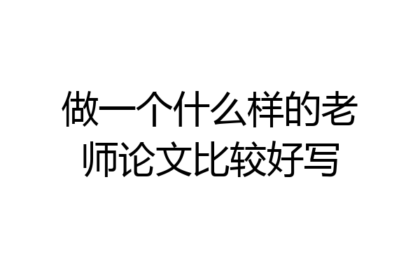 做一个什么样的老师论文比较好写