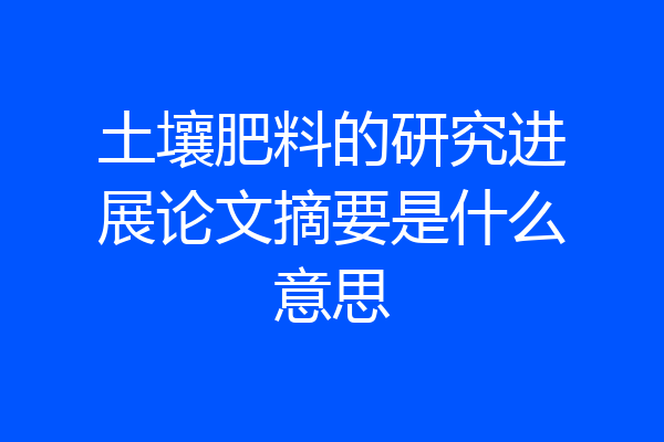 土壤肥料的研究进展论文摘要是什么意思