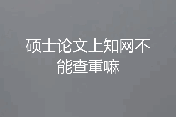 硕士论文上知网不能查重嘛