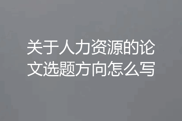 关于人力资源的论文选题方向怎么写