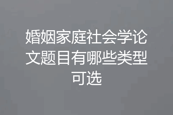 婚姻家庭社会学论文题目有哪些类型可选