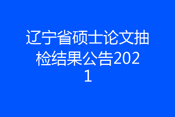 辽宁省硕士论文抽检结果公告2021