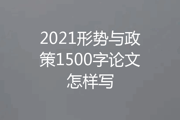 2021形势与政策1500字论文怎样写