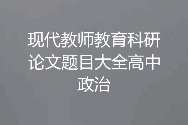 现代教师教育科研论文题目大全高中政治