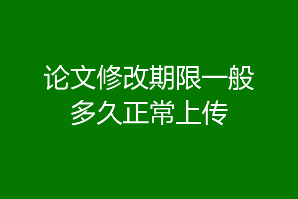 论文修改期限一般多久正常上传