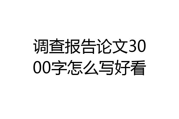 调查报告论文3000字怎么写好看
