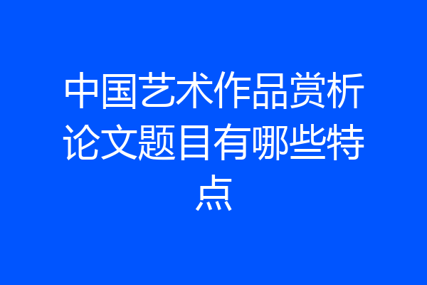 中国艺术作品赏析论文题目有哪些特点