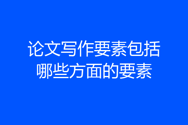 论文写作要素包括哪些方面的要素