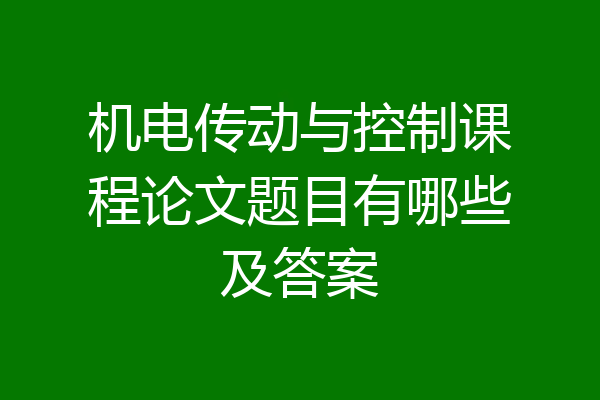 机电传动与控制课程论文题目有哪些及答案