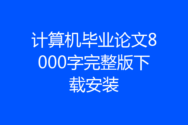 计算机毕业论文8000字完整版下载安装