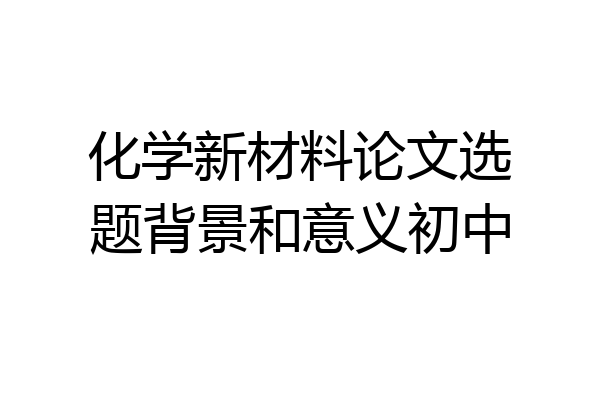 化学新材料论文选题背景和意义初中