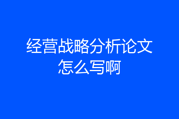 经营战略分析论文怎么写啊