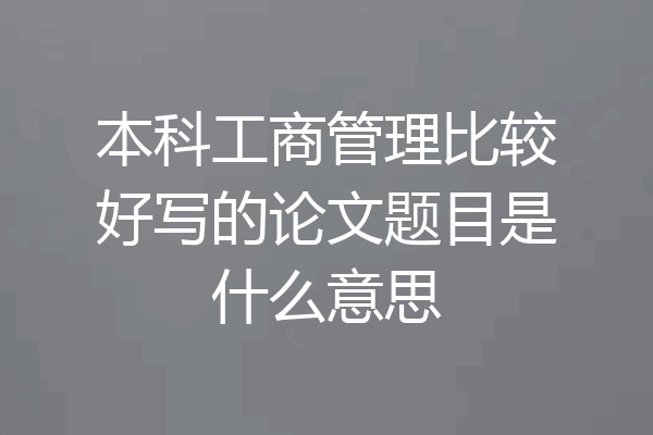 本科工商管理比较好写的论文题目是什么意思
