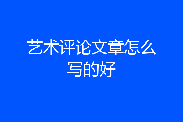 艺术评论文章怎么写的好