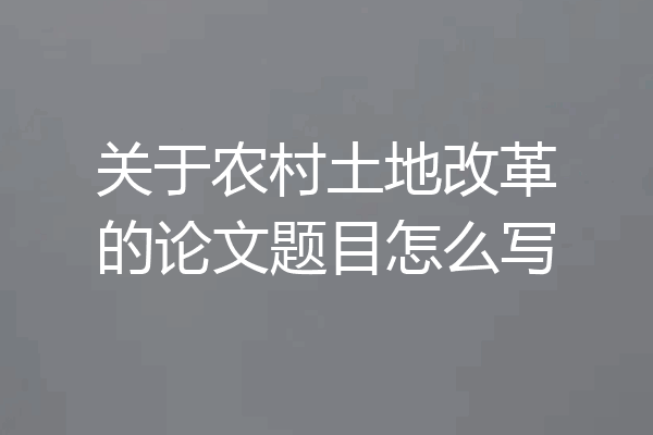 关于农村土地改革的论文题目怎么写