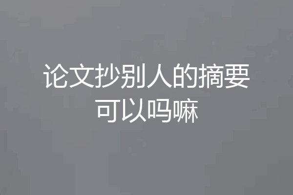 论文抄别人的摘要可以吗嘛