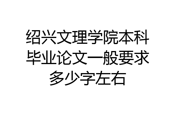 绍兴文理学院本科毕业论文一般要求多少字左右