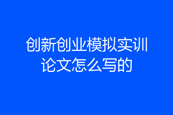 创新创业模拟实训论文怎么写的