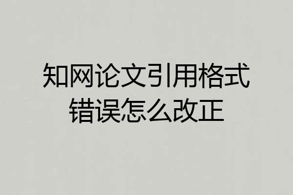 知网论文引用格式错误怎么改正