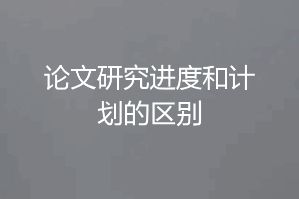 论文研究进度和计划的区别