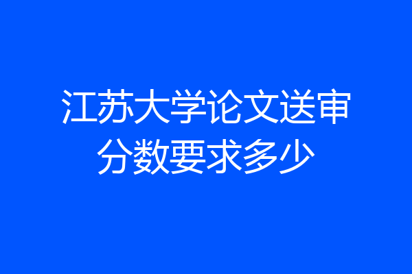 江苏大学论文送审分数要求多少
