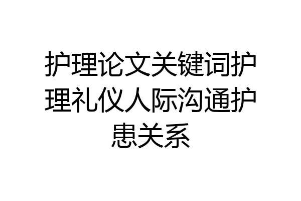 护理论文关键词护理礼仪人际沟通护患关系