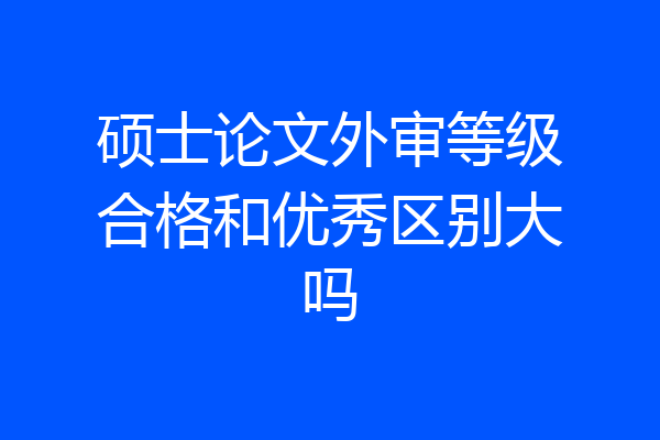硕士论文外审等级合格和优秀区别大吗