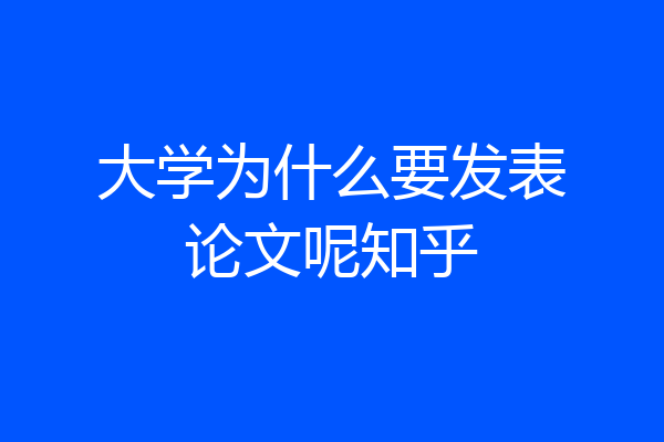 大学为什么要发表论文呢知乎
