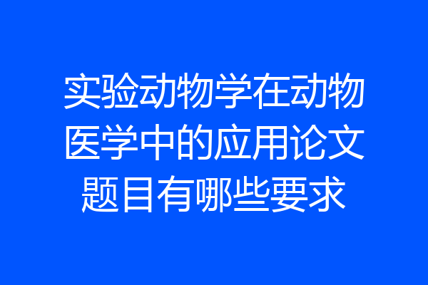 实验动物学在动物医学中的应用论文题目有哪些要求