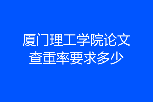 厦门理工学院论文查重率要求多少