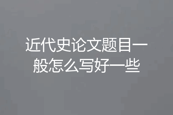 近代史论文题目一般怎么写好一些