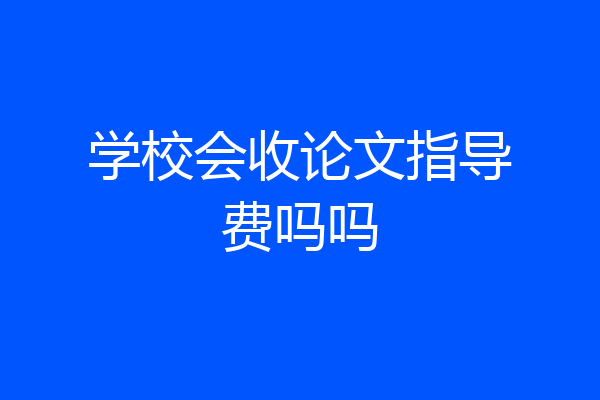 学校会收论文指导费吗吗