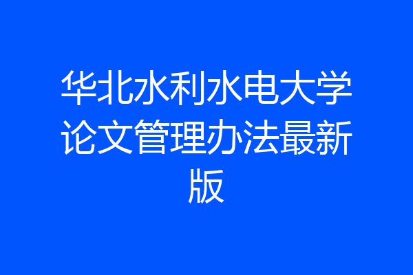 华北水利水电大学论文管理办法最新版