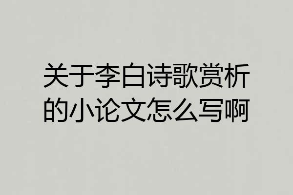 关于李白诗歌赏析的小论文怎么写啊