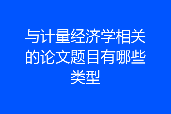 与计量经济学相关的论文题目有哪些类型