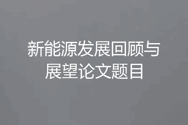 新能源发展回顾与展望论文题目