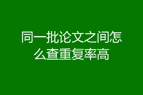 同一批论文之间怎么查重复率高