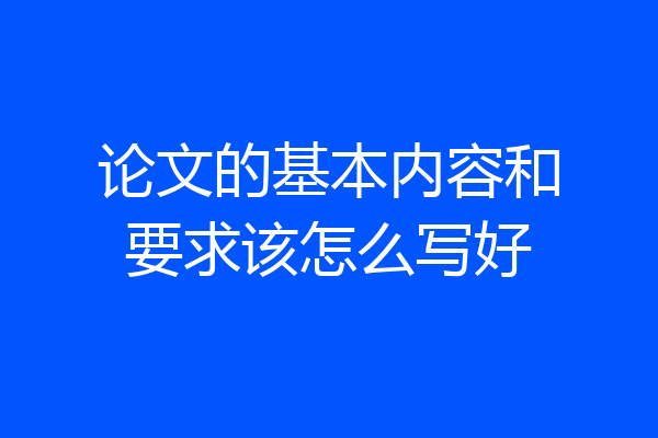 论文的基本内容和要求该怎么写好