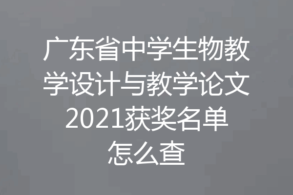广东省中学生物教学设计与教学论文2021获奖名单怎么查