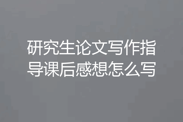 研究生论文写作指导课后感想怎么写