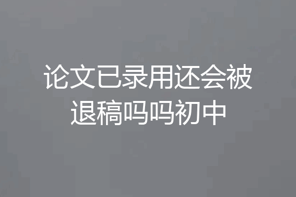 论文已录用还会被退稿吗吗初中