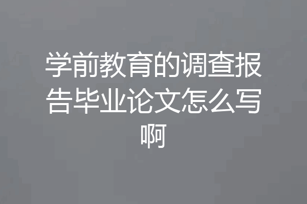 学前教育的调查报告毕业论文怎么写啊