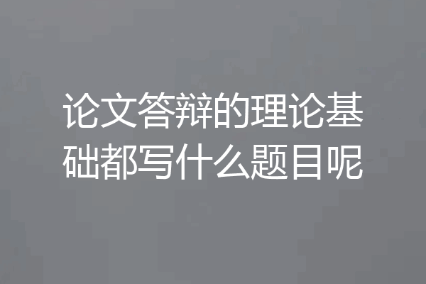 论文答辩的理论基础都写什么题目呢