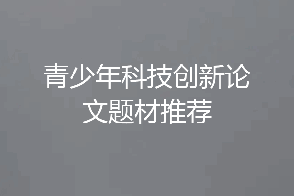 青少年科技创新论文题材推荐