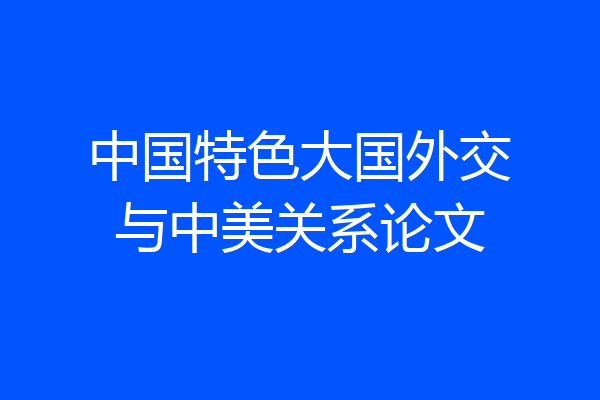 中国特色大国外交与中美关系论文