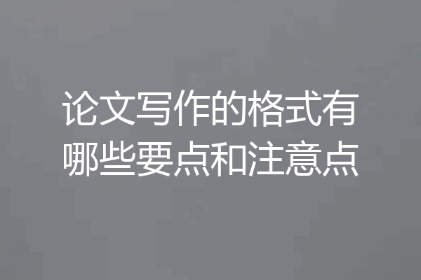 论文写作的格式有哪些要点和注意点