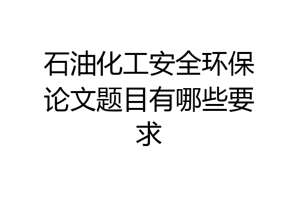 石油化工安全环保论文题目有哪些要求